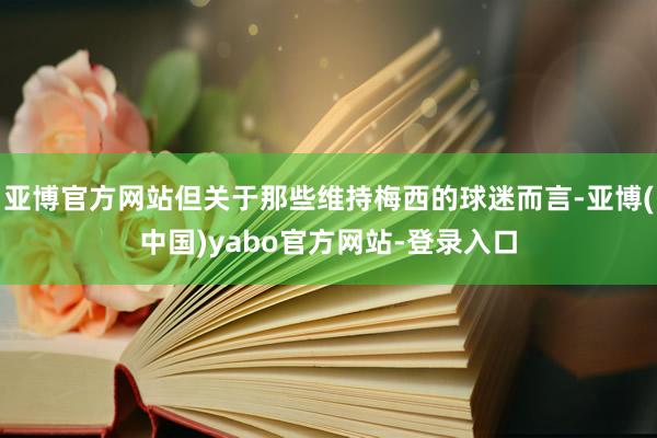 亚博官方网站但关于那些维持梅西的球迷而言-亚博(中国)yabo官方网站-登录入口