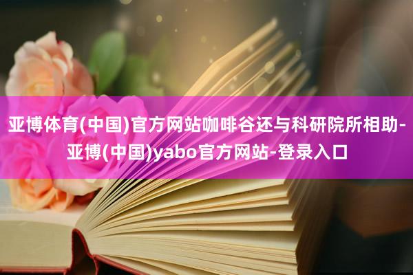 亚博体育(中国)官方网站咖啡谷还与科研院所相助-亚博(中国)yabo官方网站-登录入口