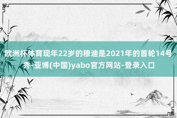 欧洲杯体育现年22岁的穆迪是2021年的首轮14号秀-亚博(中国)yabo官方网站-登录入口