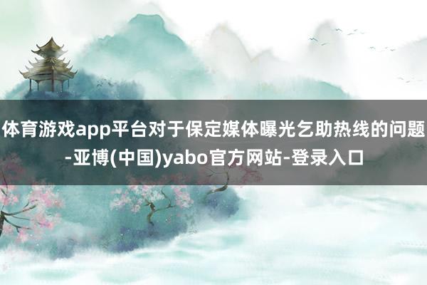 体育游戏app平台对于保定媒体曝光乞助热线的问题-亚博(中国)yabo官方网站-登录入口